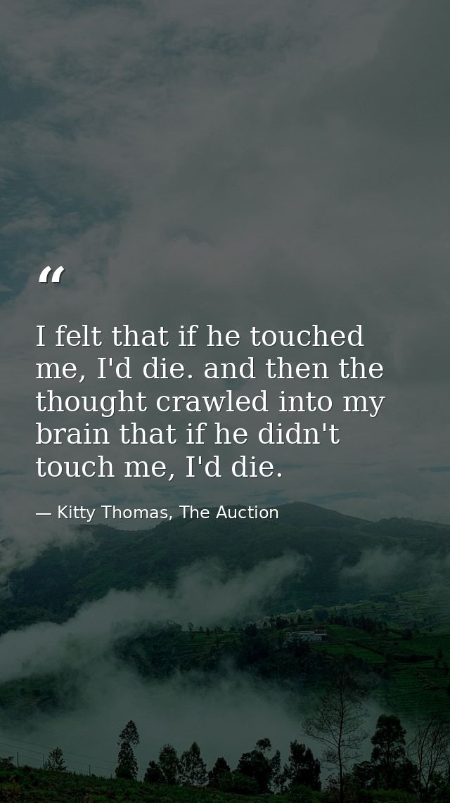 I felt that if he touched me, I'd die. and then the thought crawled into my brain that if he didn't touch me, I'd die. — Kitty Thomas, The Auction