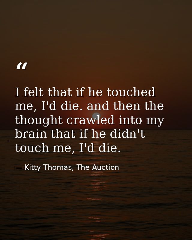 I felt that if he touched me, I'd die. and then the thought crawled into my brain that if he didn't touch me, I'd die. — Kitty Thomas, The Auction