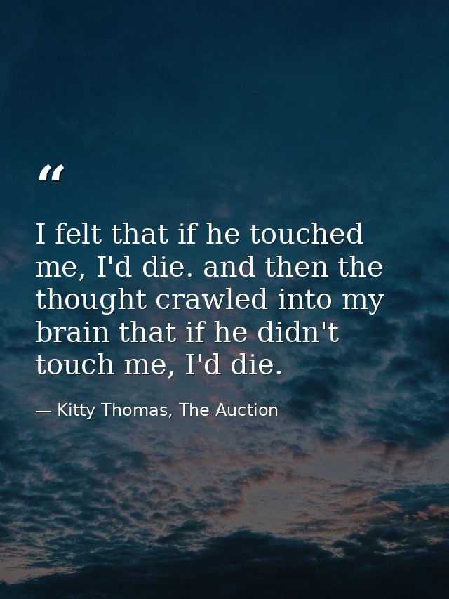 I felt that if he touched me, I'd die. and then the thought crawled into my brain that if he didn't touch me, I'd die. — Kitty Thomas, The Auction