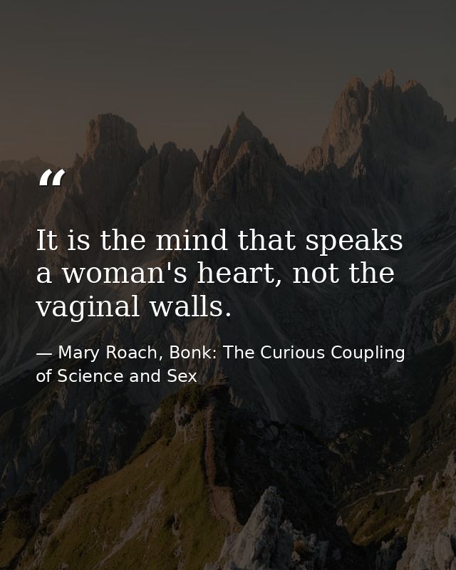 It is the mind that speaks a woman's heart, not the vaginal walls. — Mary Roach, Bonk: The Curious Coupling of Science and Sex