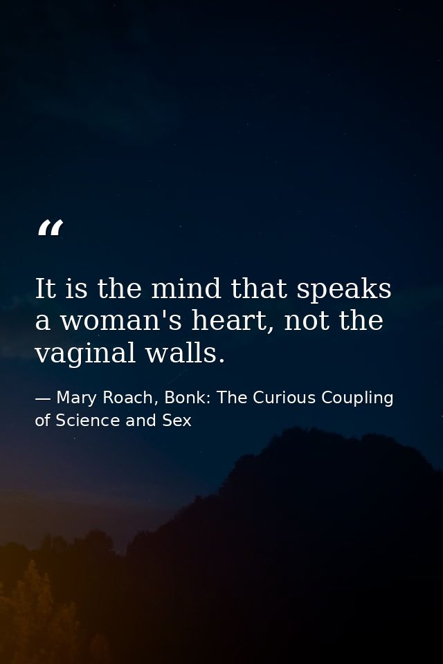 It is the mind that speaks a woman's heart, not the vaginal walls. — Mary Roach, Bonk: The Curious Coupling of Science and Sex