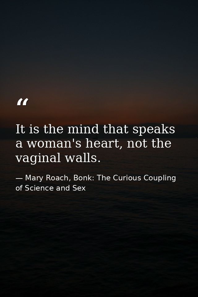 It is the mind that speaks a woman's heart, not the vaginal walls. — Mary Roach, Bonk: The Curious Coupling of Science and Sex