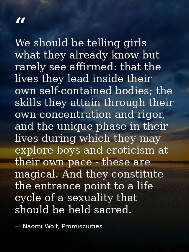 We should be telling girls what they already know but rarely see affirmed: that the lives they lead inside their own sel — Naomi Wolf, Promiscuities