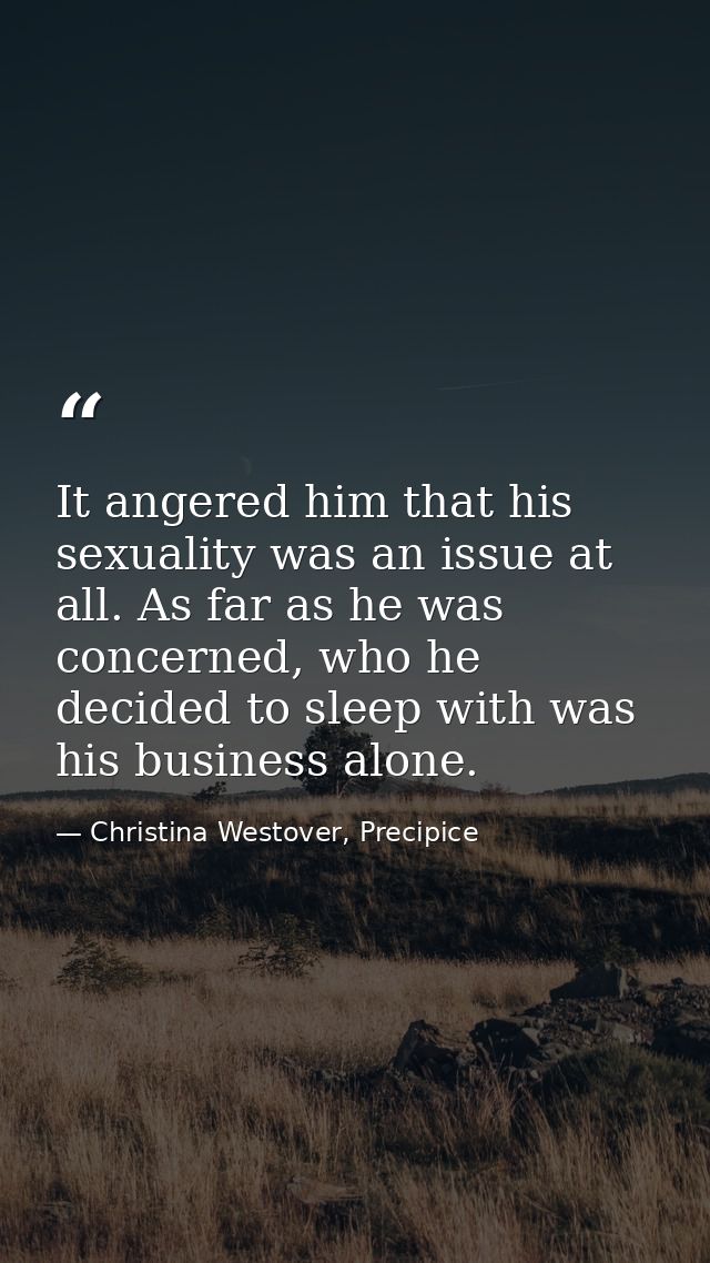 It angered him that his sexuality was an issue at all. As far as he was concerned, who he decided to sleep with was his  — Christina Westover, Precipice