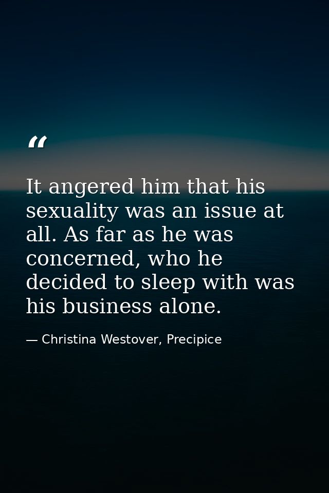 It angered him that his sexuality was an issue at all. As far as he was concerned, who he decided to sleep with was his  — Christina Westover, Precipice