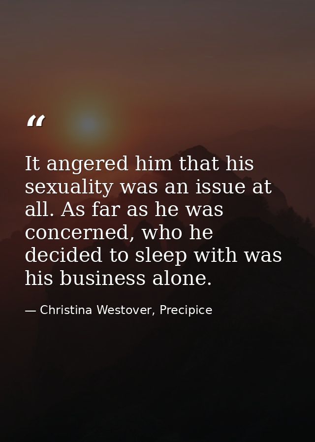 It angered him that his sexuality was an issue at all. As far as he was concerned, who he decided to sleep with was his  — Christina Westover, Precipice