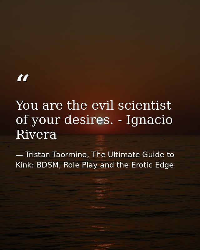 You are the evil scientist of your desires. - Ignacio Rivera — Tristan Taormino, The Ultimate Guide to Kink: BDSM, Role Play and the Erotic Edge