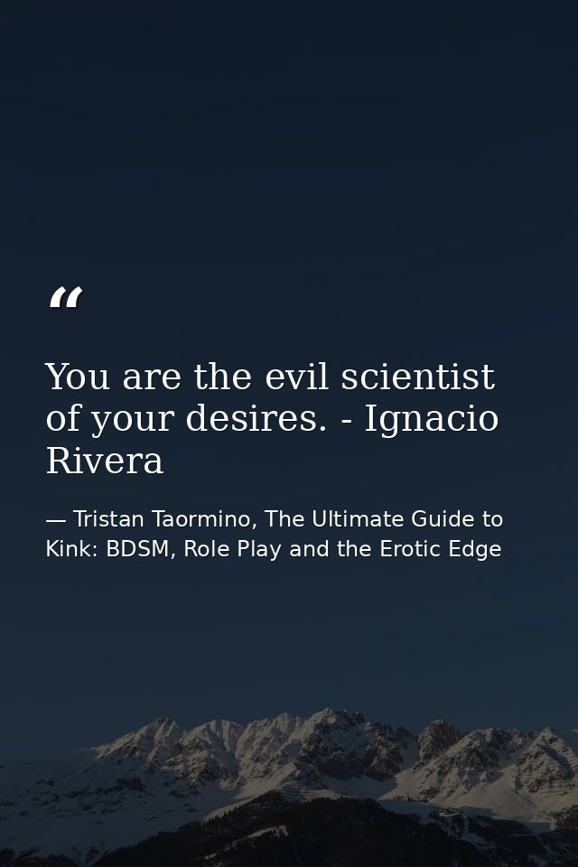 You are the evil scientist of your desires. - Ignacio Rivera — Tristan Taormino, The Ultimate Guide to Kink: BDSM, Role Play and the Erotic Edge