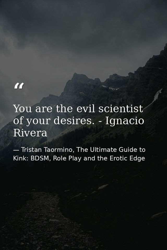 You are the evil scientist of your desires. - Ignacio Rivera — Tristan Taormino, The Ultimate Guide to Kink: BDSM, Role Play and the Erotic Edge
