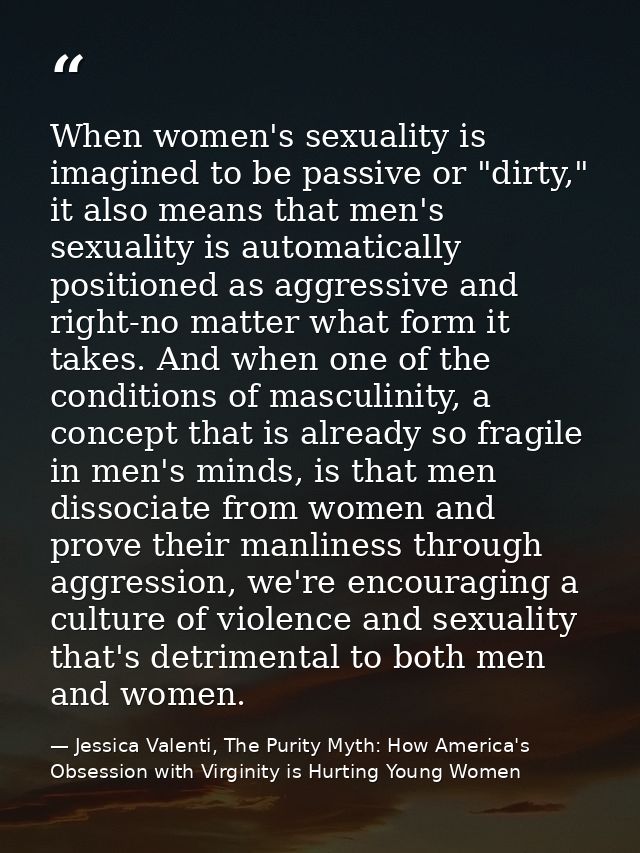 When women's sexuality is imagined to be passive or "dirty," it also means that men's sexuality is automatically positio — Jessica Valenti, The Purity Myth: How America's Obsession with Virginity is Hurting Young Women