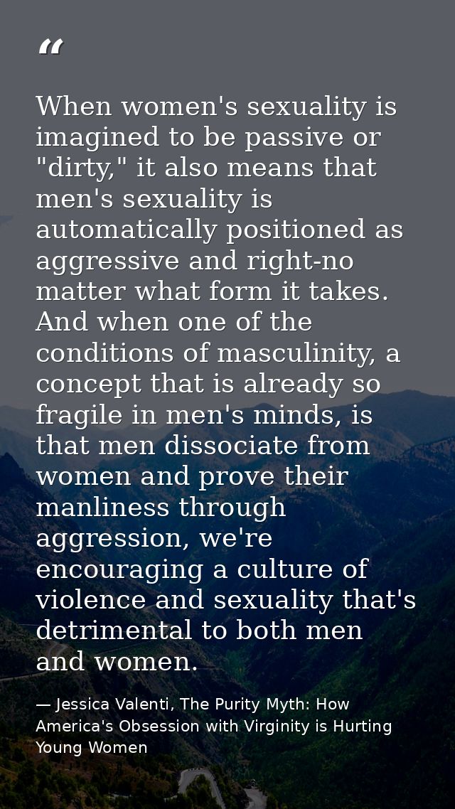 When women's sexuality is imagined to be passive or "dirty," it also means that men's sexuality is automatically positio — Jessica Valenti, The Purity Myth: How America's Obsession with Virginity is Hurting Young Women