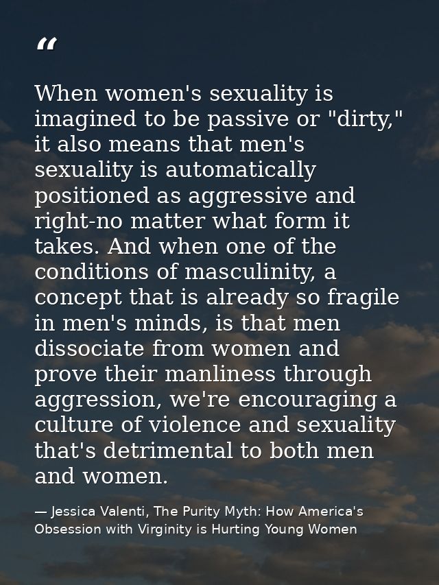 When women's sexuality is imagined to be passive or "dirty," it also means that men's sexuality is automatically positio — Jessica Valenti, The Purity Myth: How America's Obsession with Virginity is Hurting Young Women