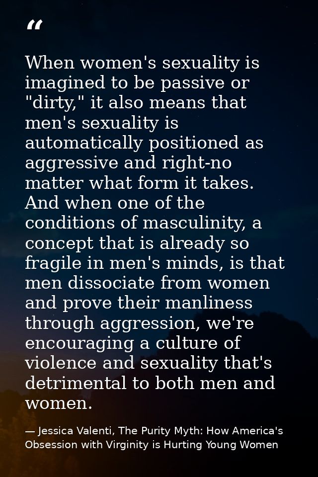 When women's sexuality is imagined to be passive or "dirty," it also means that men's sexuality is automatically positio — Jessica Valenti, The Purity Myth: How America's Obsession with Virginity is Hurting Young Women
