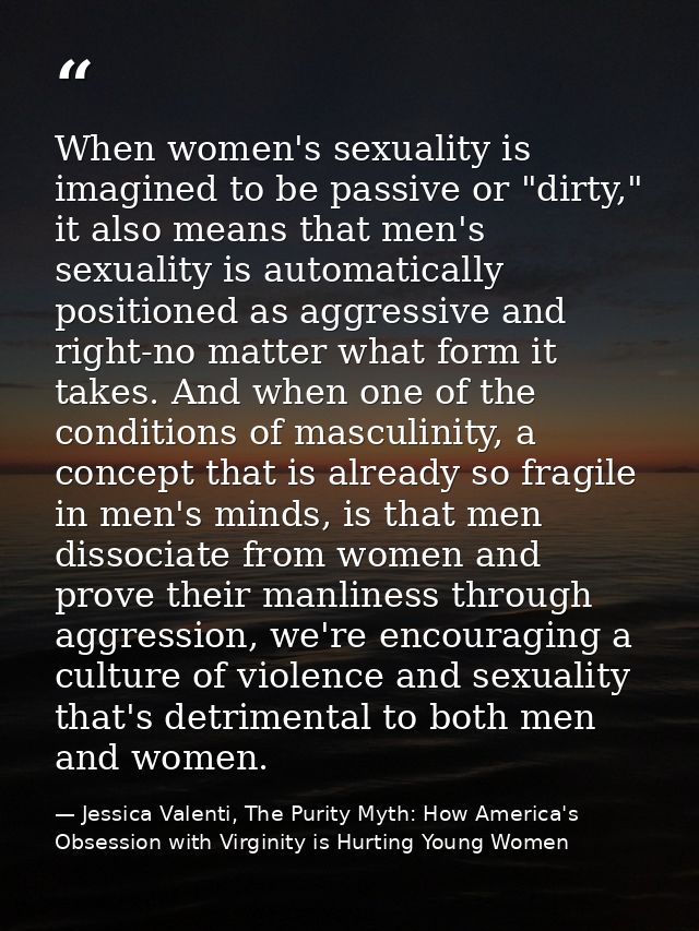When women's sexuality is imagined to be passive or "dirty," it also means that men's sexuality is automatically positio — Jessica Valenti, The Purity Myth: How America's Obsession with Virginity is Hurting Young Women