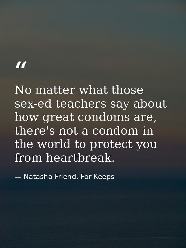 No matter what those sex-ed teachers say about how great condoms are, there's not a condom in the world to protect you f — Natasha Friend, For Keeps