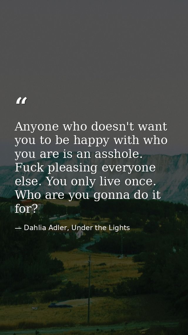 Anyone who doesn't want you to be happy with who you are is an asshole. Fuck pleasing everyone else. You only live once. — Dahlia Adler, Under the Lights
