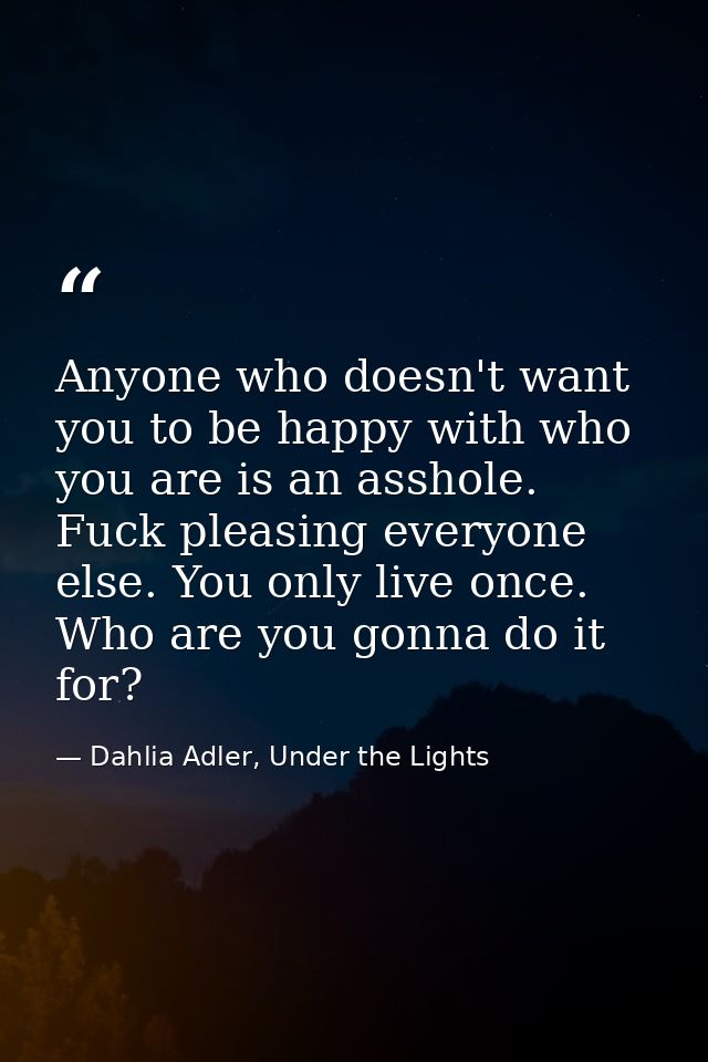 Anyone who doesn't want you to be happy with who you are is an asshole. Fuck pleasing everyone else. You only live once. — Dahlia Adler, Under the Lights