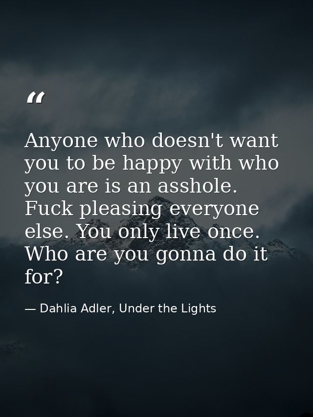Anyone who doesn't want you to be happy with who you are is an asshole. Fuck pleasing everyone else. You only live once. — Dahlia Adler, Under the Lights