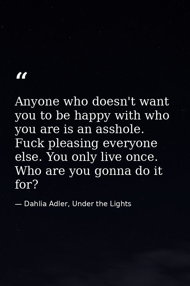 Anyone who doesn't want you to be happy with who you are is an asshole. Fuck pleasing everyone else. You only live once. — Dahlia Adler, Under the Lights