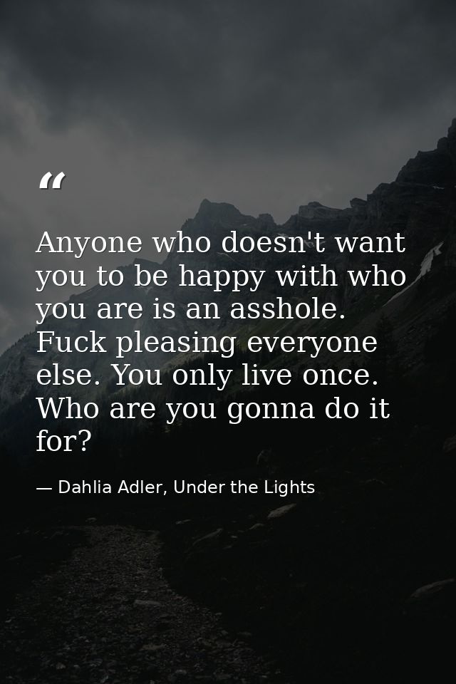 Anyone who doesn't want you to be happy with who you are is an asshole. Fuck pleasing everyone else. You only live once. — Dahlia Adler, Under the Lights