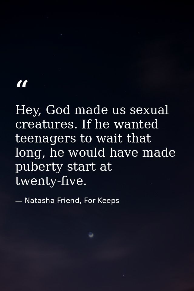 Hey, God made us sexual creatures. If he wanted teenagers to wait that long, he would have made puberty start at twenty- — Natasha Friend, For Keeps