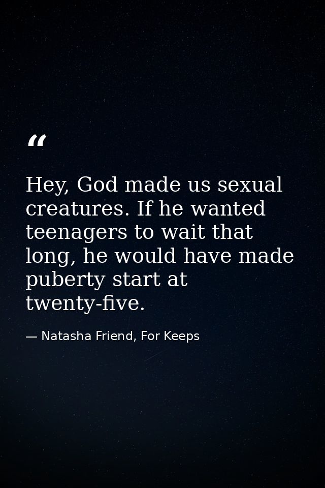 Hey, God made us sexual creatures. If he wanted teenagers to wait that long, he would have made puberty start at twenty- — Natasha Friend, For Keeps