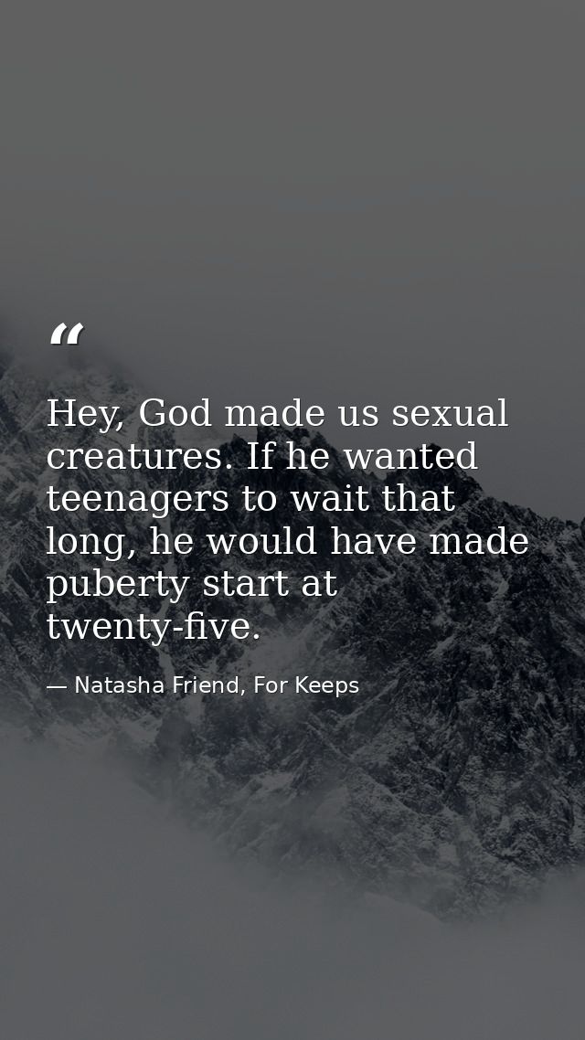 Hey, God made us sexual creatures. If he wanted teenagers to wait that long, he would have made puberty start at twenty- — Natasha Friend, For Keeps