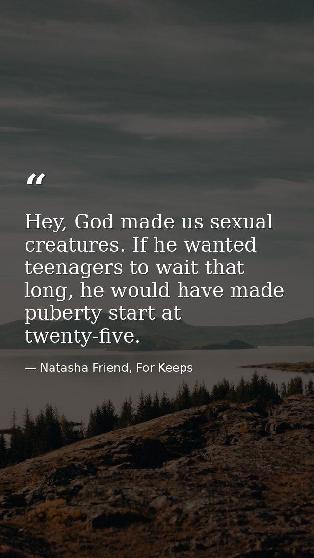 Hey, God made us sexual creatures. If he wanted teenagers to wait that long, he would have made puberty start at twenty- — Natasha Friend, For Keeps