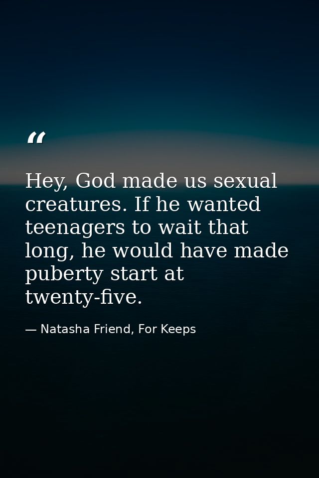 Hey, God made us sexual creatures. If he wanted teenagers to wait that long, he would have made puberty start at twenty- — Natasha Friend, For Keeps