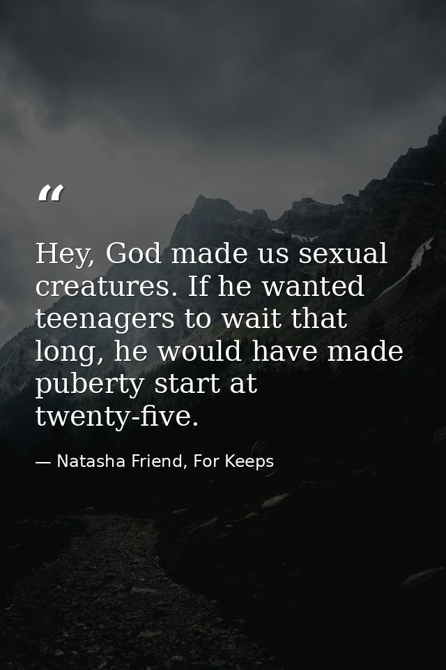 Hey, God made us sexual creatures. If he wanted teenagers to wait that long, he would have made puberty start at twenty- — Natasha Friend, For Keeps