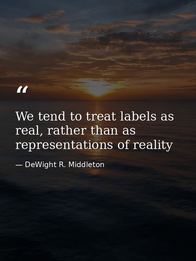 We tend to treat labels as real, rather than as representations of reality — DeWight R. Middleton