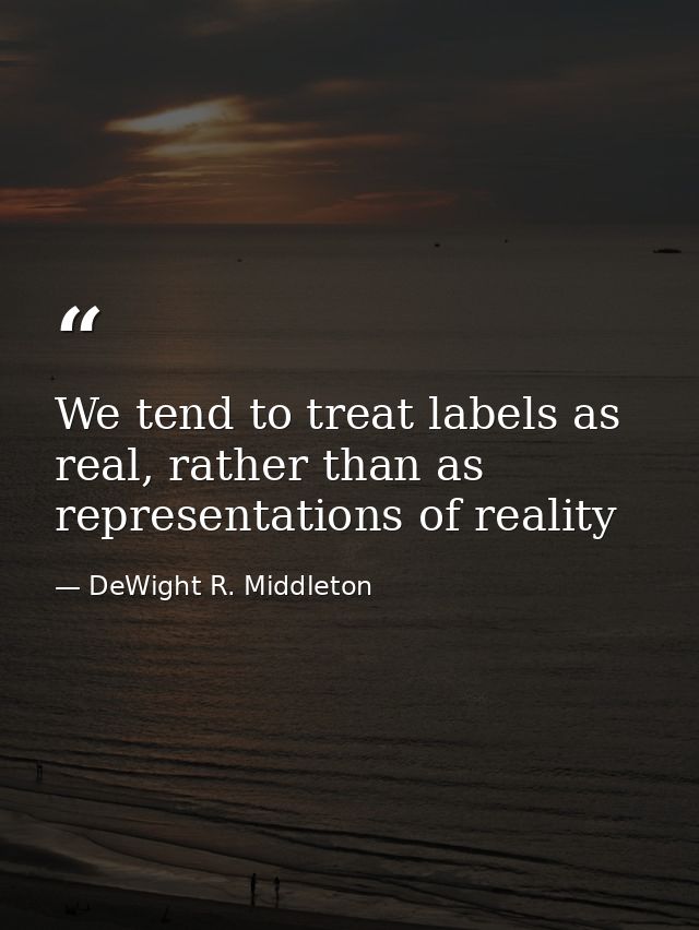 We tend to treat labels as real, rather than as representations of reality — DeWight R. Middleton