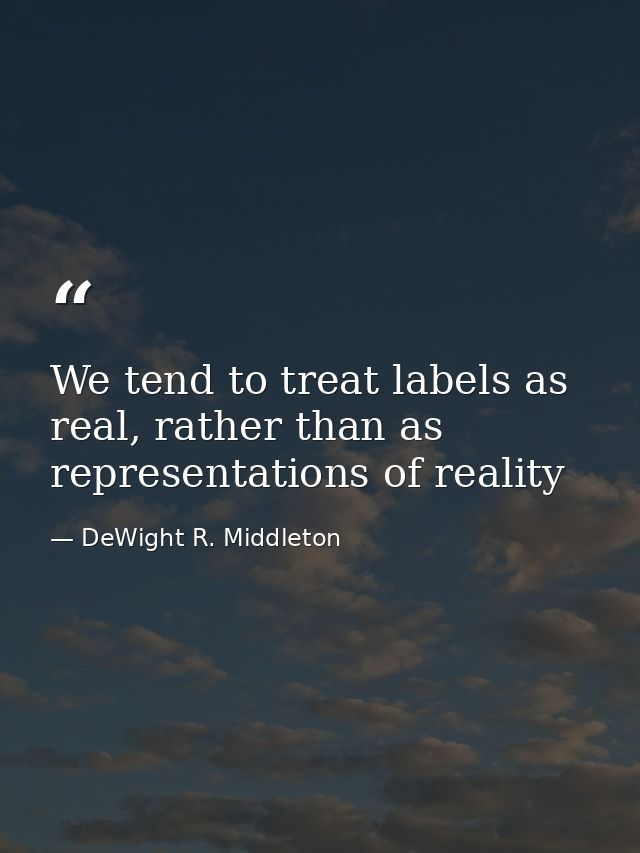 We tend to treat labels as real, rather than as representations of reality — DeWight R. Middleton