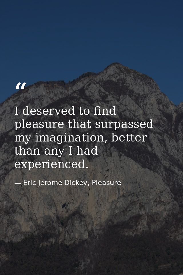 I deserved to find pleasure that surpassed my imagination, better than any I had experienced. — Eric Jerome Dickey, Pleasure