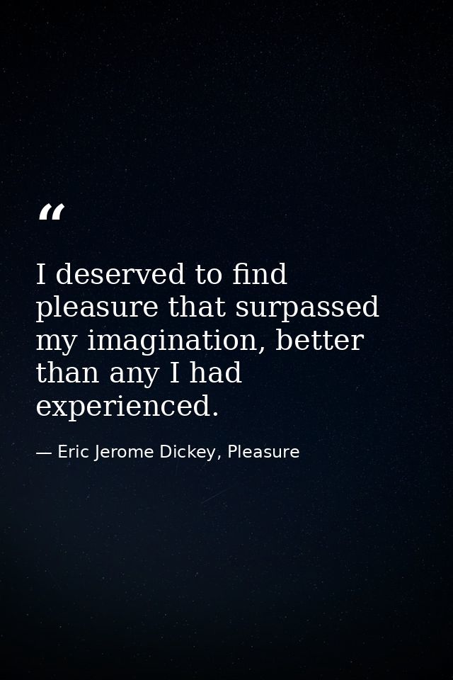 I deserved to find pleasure that surpassed my imagination, better than any I had experienced. — Eric Jerome Dickey, Pleasure