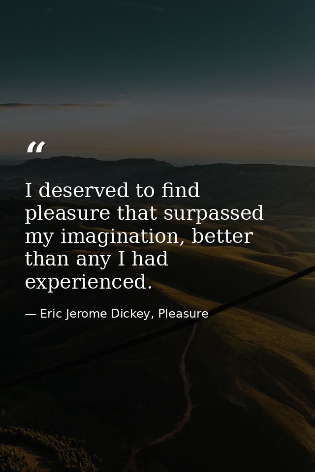 I deserved to find pleasure that surpassed my imagination, better than any I had experienced. — Eric Jerome Dickey, Pleasure