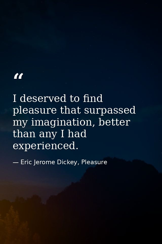 I deserved to find pleasure that surpassed my imagination, better than any I had experienced. — Eric Jerome Dickey, Pleasure