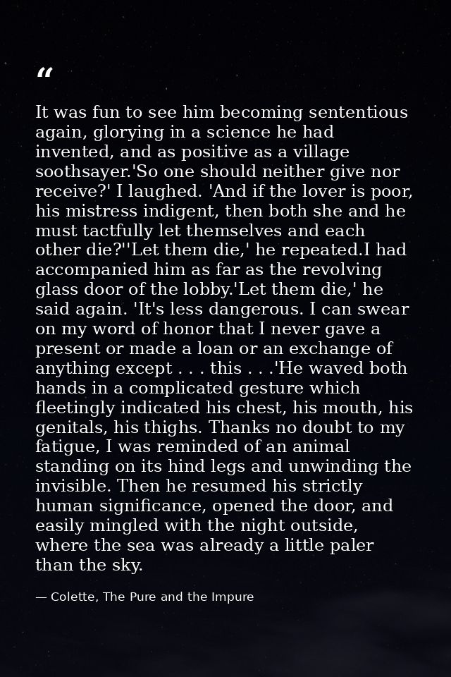 It was fun to see him becoming sententious again, glorying in a science he had invented, and as positive as a village so — Colette, The Pure and the Impure