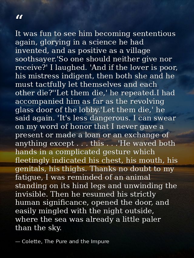 It was fun to see him becoming sententious again, glorying in a science he had invented, and as positive as a village so — Colette, The Pure and the Impure