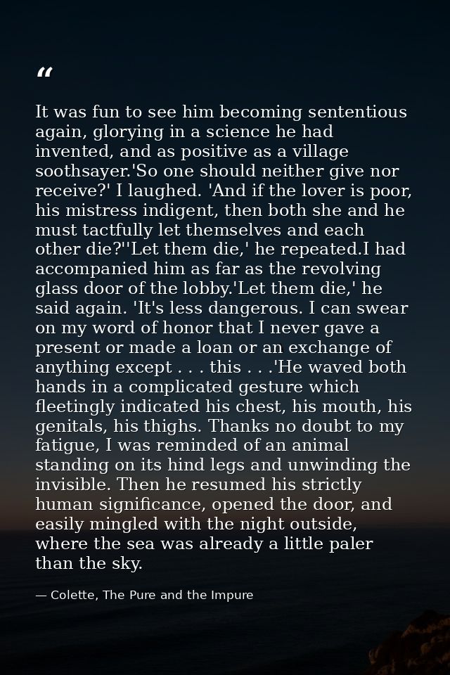 It was fun to see him becoming sententious again, glorying in a science he had invented, and as positive as a village so — Colette, The Pure and the Impure