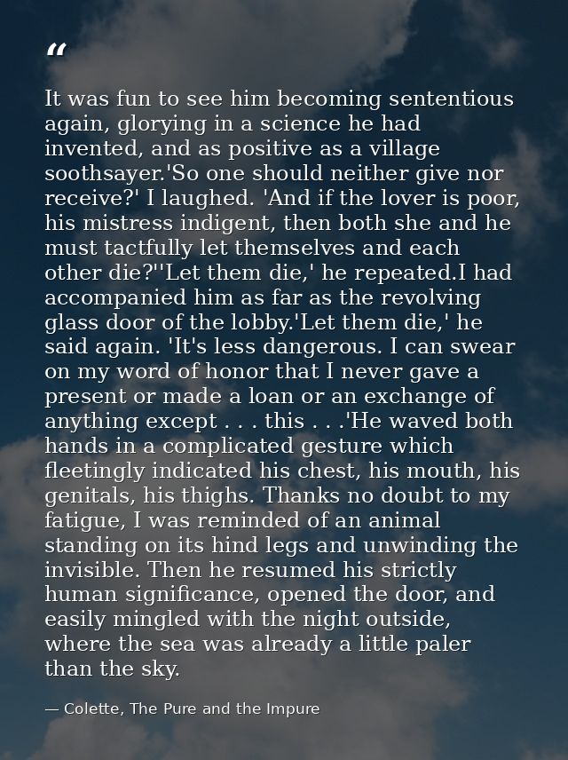 It was fun to see him becoming sententious again, glorying in a science he had invented, and as positive as a village so — Colette, The Pure and the Impure