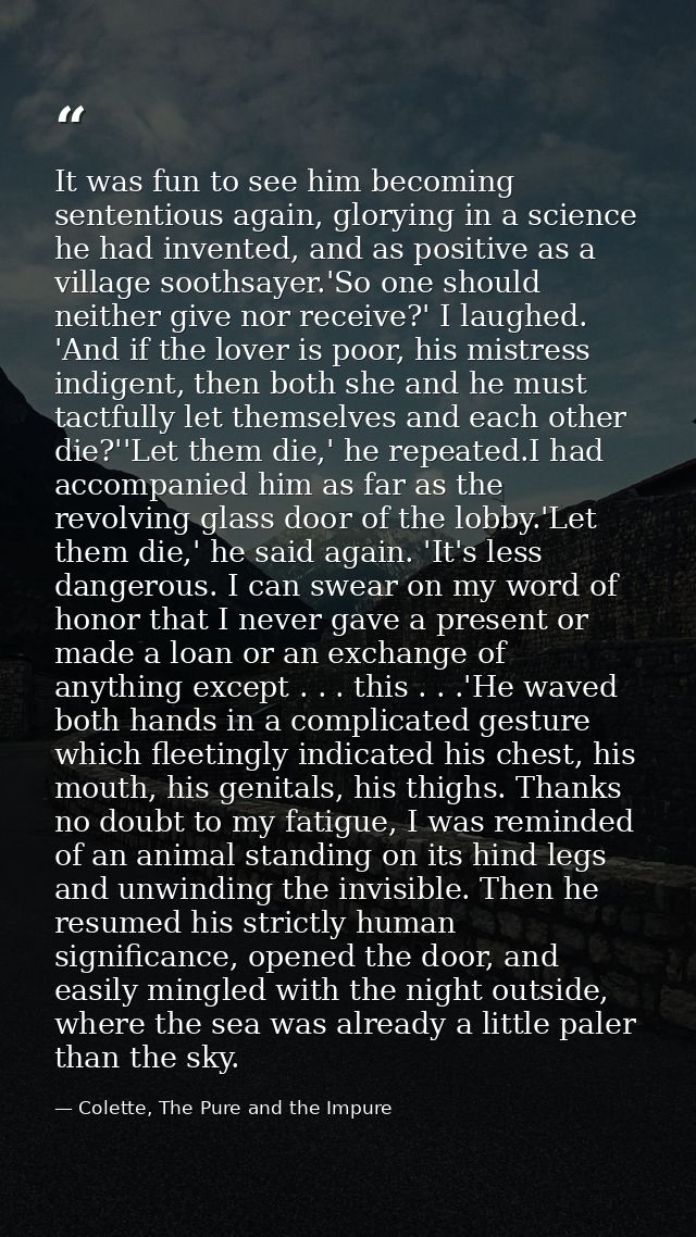 It was fun to see him becoming sententious again, glorying in a science he had invented, and as positive as a village so — Colette, The Pure and the Impure