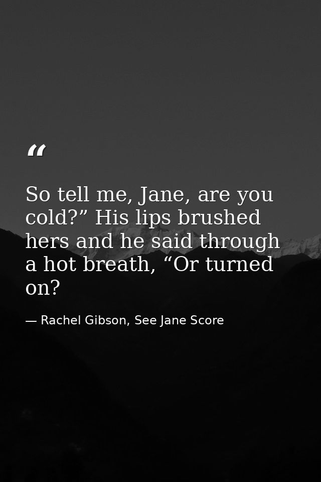 So tell me, Jane, are you cold?” His lips brushed hers and he said through a hot breath, “Or turned on? — Rachel Gibson, See Jane Score