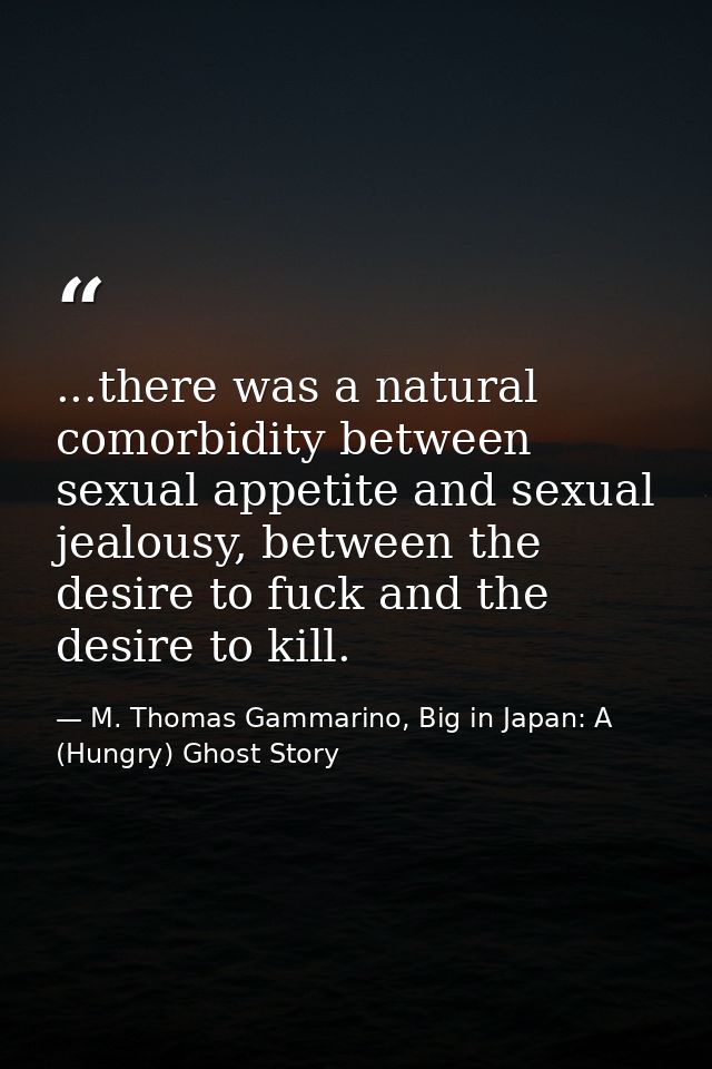 ...there was a natural comorbidity between sexual appetite and sexual jealousy, between the desire to fuck and the desir — M. Thomas Gammarino, Big in Japan: A (Hungry) Ghost Story
