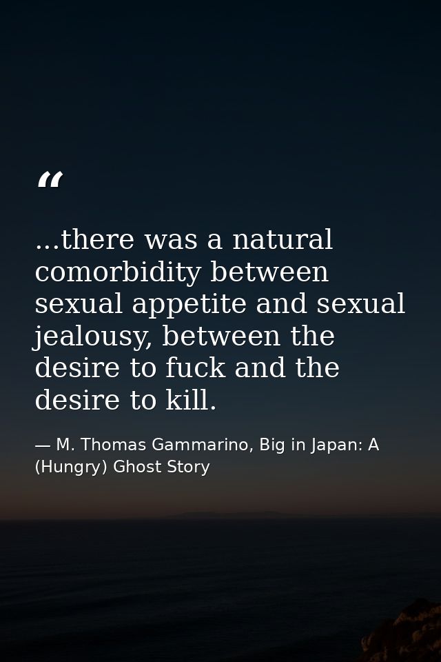 ...there was a natural comorbidity between sexual appetite and sexual jealousy, between the desire to fuck and the desir — M. Thomas Gammarino, Big in Japan: A (Hungry) Ghost Story