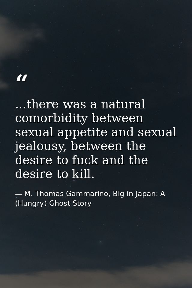 ...there was a natural comorbidity between sexual appetite and sexual jealousy, between the desire to fuck and the desir — M. Thomas Gammarino, Big in Japan: A (Hungry) Ghost Story