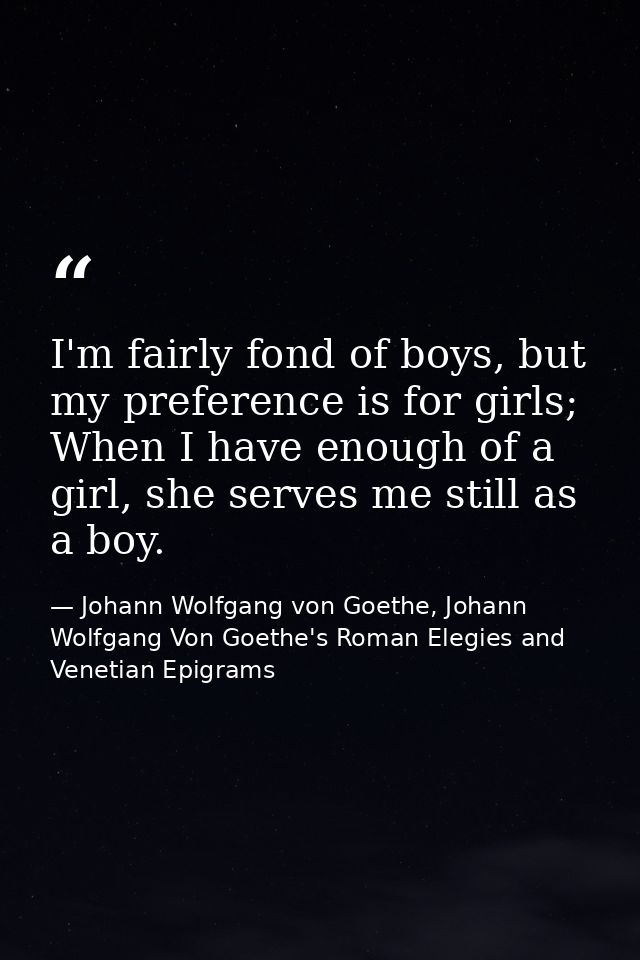 I'm fairly fond of boys, but my preference is for girls; When I have enough of a girl, she serves me still as a boy. — Johann Wolfgang von Goethe, Johann Wolfgang Von Goethe's Roman Elegies and Venetian Epigrams