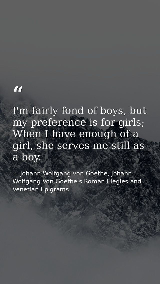 I'm fairly fond of boys, but my preference is for girls; When I have enough of a girl, she serves me still as a boy. — Johann Wolfgang von Goethe, Johann Wolfgang Von Goethe's Roman Elegies and Venetian Epigrams