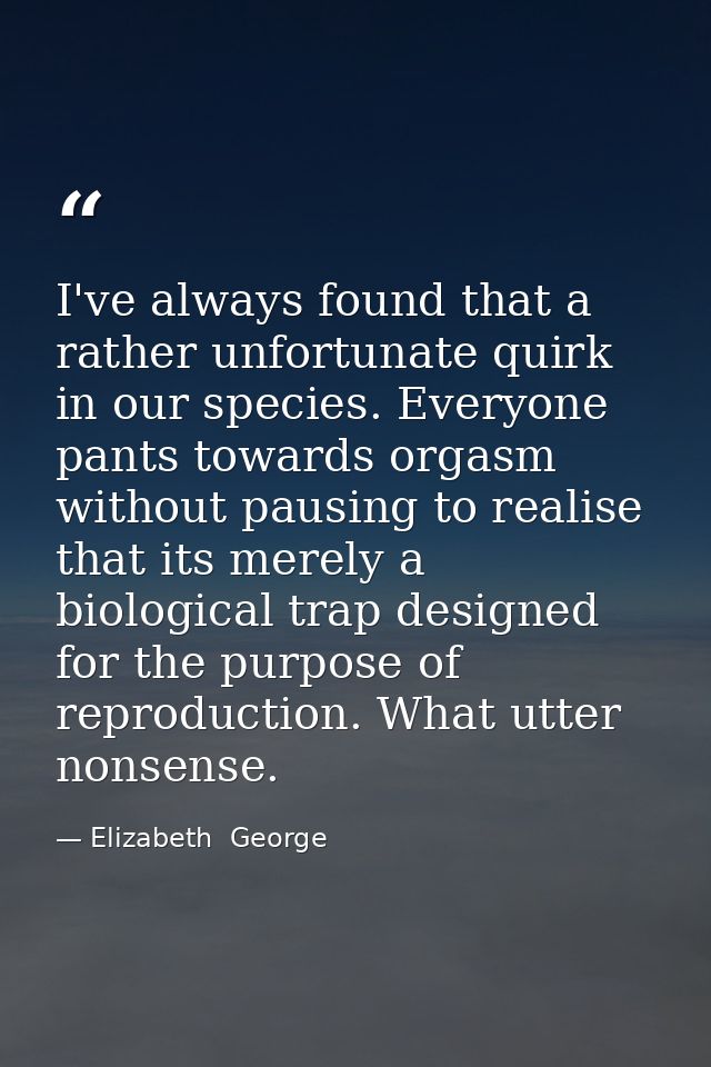 I've always found that a rather unfortunate quirk in our species. Everyone pants towards orgasm without pausing to reali — Elizabeth  George