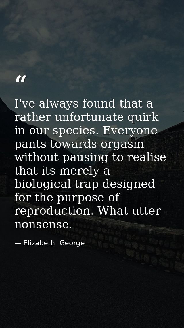I've always found that a rather unfortunate quirk in our species. Everyone pants towards orgasm without pausing to reali — Elizabeth  George